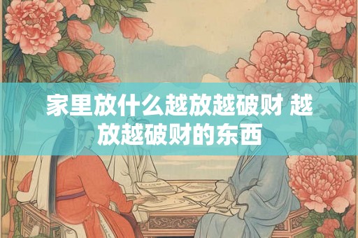 家里放什么越放越破财 越放越破财的东西