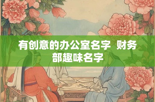 有创意的办公室名字  财务部趣味名字