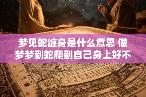 梦见蛇缠身是什么意思 做梦梦到蛇爬到自己身上好不好