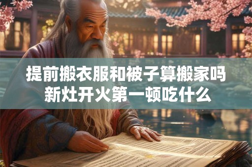 提前搬衣服和被子算搬家吗 新灶开火第一顿吃什么