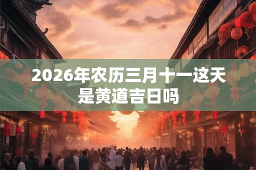2026年农历三月十一这天是黄道吉日吗
