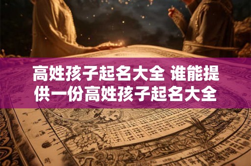 高姓孩子起名大全 谁能提供一份高姓孩子起名大全 高姓孩子起名大全 谁能提供一份高姓孩子起名大全