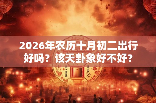 2026年农历十月初二出行好吗？该天卦象好不好？