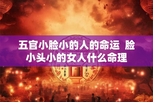 五官小脸小的人的命运  脸小头小的女人什么命理