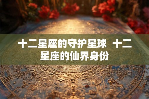 十二星座的守护星球  十二星座的仙界身份
