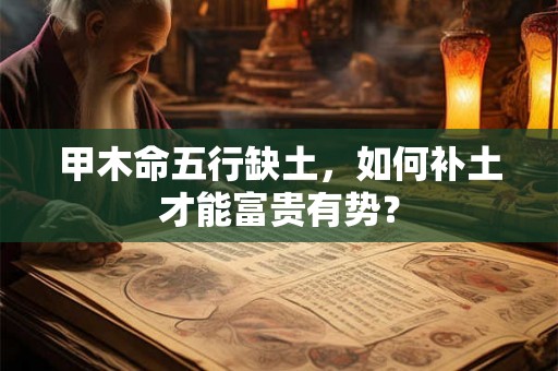 甲木命五行缺土,如何补土才能富贵有势? 甲木命五行缺土,如何补土才能富贵有势?
