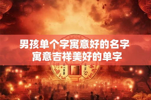 男孩单个字寓意好的名字 寓意吉祥美好的单字 男孩单个字寓意好的名字 寓意吉祥美好的单字