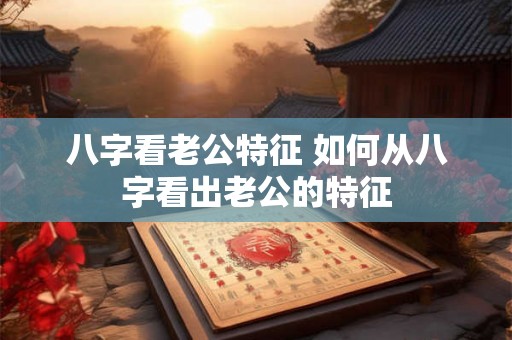 八字看老公特征 如何从八字看出老公的特征