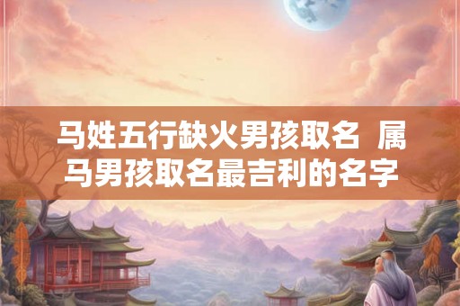 马姓五行缺火男孩取名 属马男孩取名最吉利的名字 马姓五行缺火男孩取名 属马男孩取名最吉利的名字