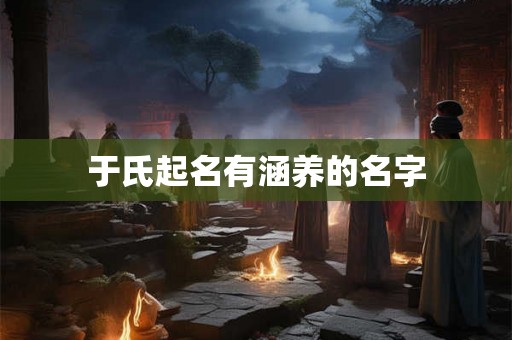 于氏起名有涵养的名字 于氏起名有涵养的名字