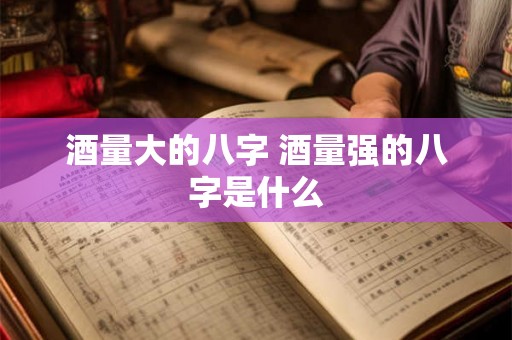 酒量大的八字 酒量强的八字是什么