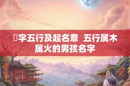 珎字五行及起名意  五行属木属火的男孩名字
