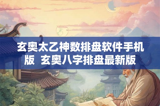 玄奥太乙神数排盘软件手机版  玄奥八字排盘最新版