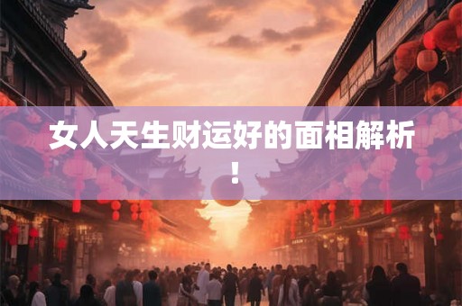 女人天生财运好的面相解析! 女人天生财运好的面相解析!