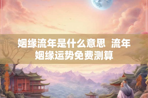 姻缘流年是什么意思 流年姻缘运势免费测算 姻缘流年是什么意思 流年姻缘运势免费测算