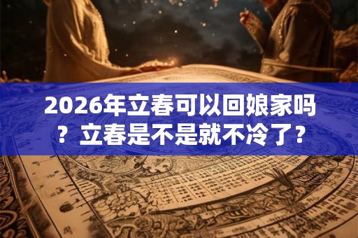 2026年立春可以回娘家吗？立春是不是就不冷了？