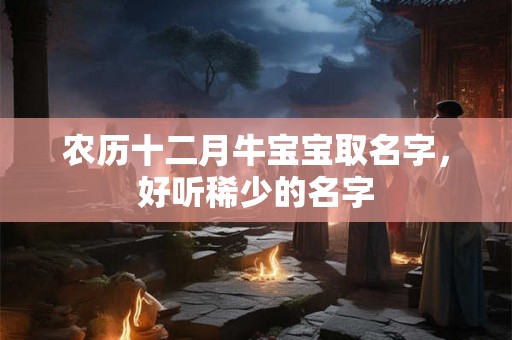农历十二月牛宝宝取名字，好听稀少的名字