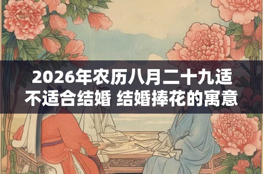 2026年农历八月二十九适不适合结婚 结婚捧花的寓意 2026年农历八月二十九适不适合结婚 结婚捧花的寓意