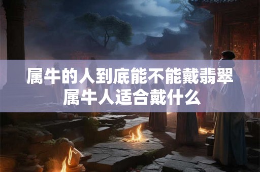 属牛的人到底能不能戴翡翠 属牛人适合戴什么