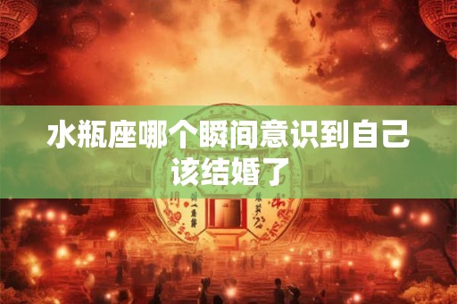 水瓶座哪个瞬间意识到自己该结婚了 水瓶座哪个瞬间意识到自己该结婚了