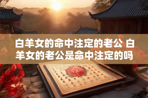 白羊女的命中注定的老公 白羊女的老公是命中注定的吗