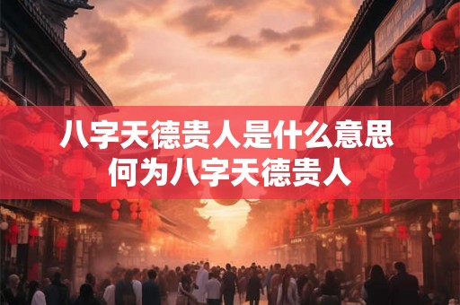 八字天德贵人是什么意思 何为八字天德贵人 八字天德贵人是什么意思 何为八字天德贵人