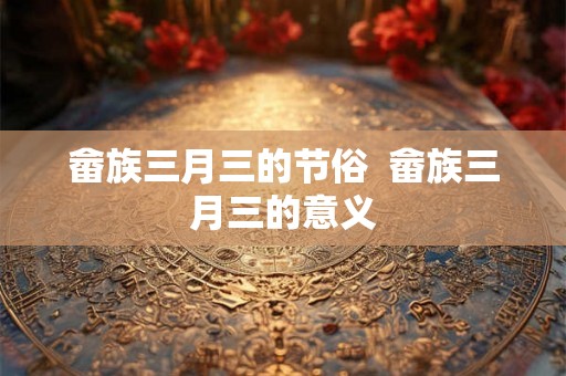畲族三月三的节俗  畲族三月三的意义