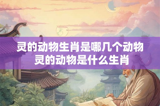 灵的动物生肖是哪几个动物 灵的动物是什么生肖