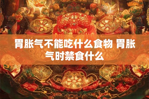 胃胀气不能吃什么食物 胃胀气时禁食什么