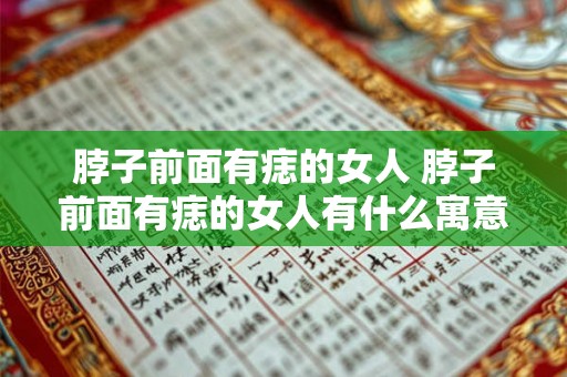 脖子前面有痣的女人 脖子前面有痣的女人有什么寓意 脖子前面有痣的女人 脖子前面有痣的女人有什么寓意
