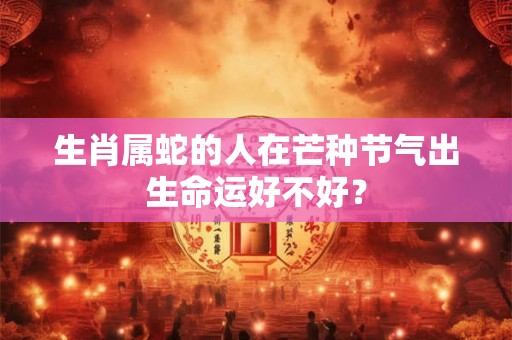 生肖属蛇的人在芒种节气出生命运好不好？