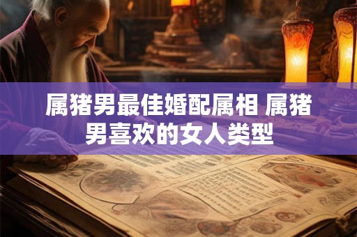 属猪男最佳婚配属相 属猪男喜欢的女人类型