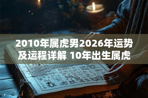 2010年属虎男2026年运势及运程详解 10年出生属虎人2026全年每月运势男性