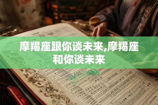 摩羯座跟你谈未来,摩羯座和你谈未来