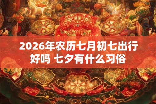 2026年农历七月初七出行好吗 七夕有什么习俗
