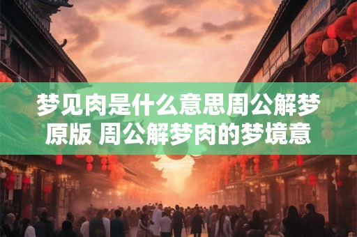 梦见肉是什么意思周公解梦原版 周公解梦肉的梦境意义是什么 梦见肉是什么意思周公解梦原版 周公解梦肉的梦境意义是什么