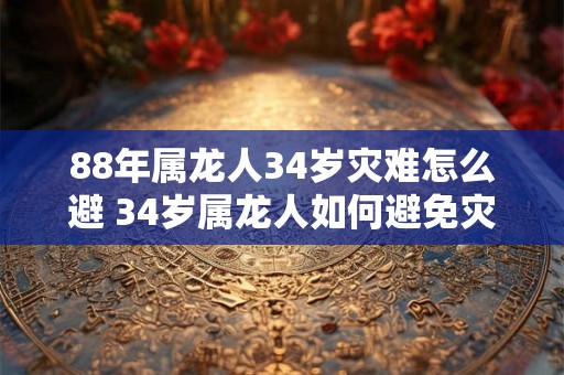 88年属龙人34岁灾难怎么避 34岁属龙人如何避免灾难