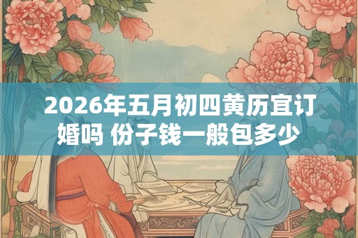 2026年五月初四黄历宜订婚吗 份子钱一般包多少 2026年五月初四黄历宜订婚吗 份子钱一般包多少