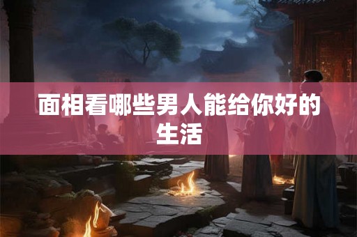 面相看哪些男人能给你好的生活