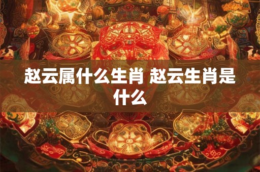 赵云属什么生肖 赵云生肖是什么 赵云属什么生肖 赵云生肖是什么