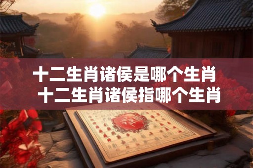 十二生肖诸侯是哪个生肖  十二生肖诸侯指哪个生肖