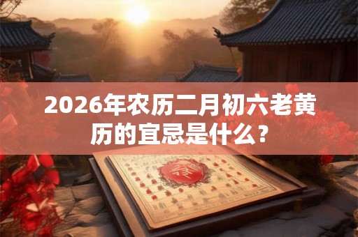 2026年农历二月初六老黄历的宜忌是什么? 2026年农历二月初六老黄历的宜忌是什么?
