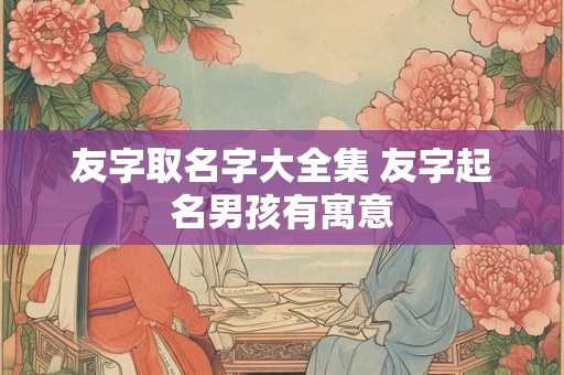友字取名字大全集 友字起名男孩有寓意