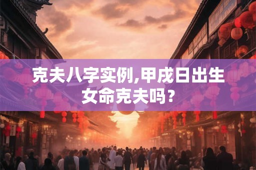 克夫八字实例,甲戌日出生女命克夫吗？