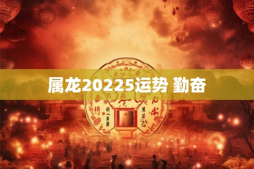 属龙20225运势 勤奋