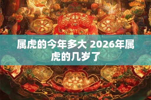 属虎的今年多大 2026年属虎的几岁了 属虎的今年多大 2026年属虎的几岁了