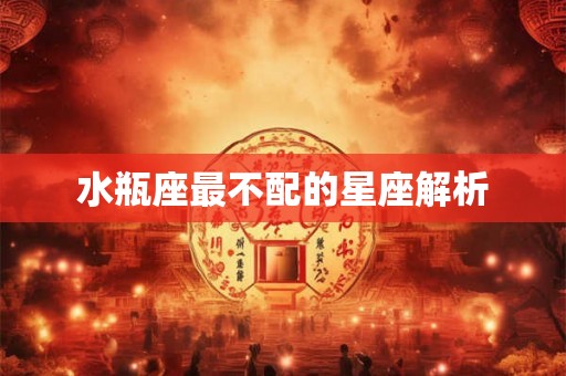水瓶座最不配的星座解析