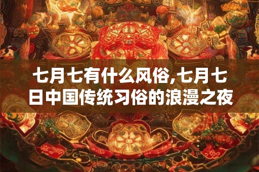 七月七有什么风俗,七月七日中国传统习俗的浪漫之夜