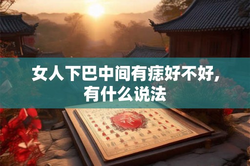 女人下巴中间有痣好不好,有什么说法 女人下巴中间有痣好不好,有什么说法