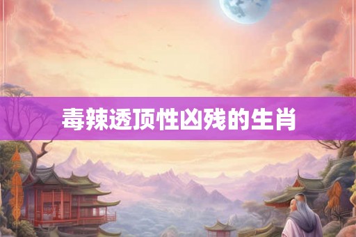 毒辣透顶性凶残的生肖